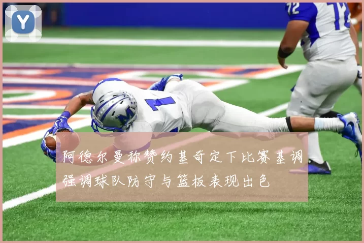 阿德尔曼称赞约基奇定下比赛基调强调球队防守与篮板表现出色