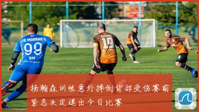 杨瀚森训练意外摔倒背部受伤赛前紧急决定退出今日比赛