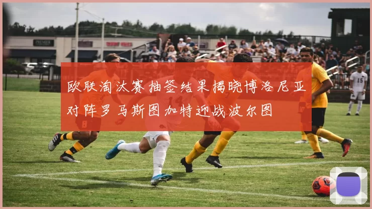 欧联淘汰赛抽签结果揭晓博洛尼亚对阵罗马斯图加特迎战波尔图
