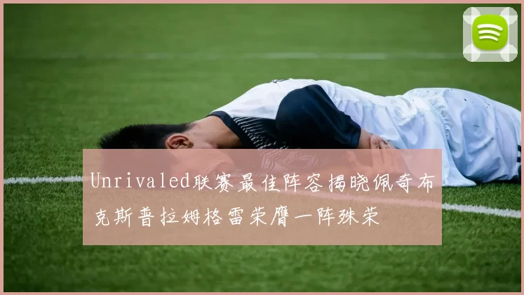 Unrivaled联赛最佳阵容揭晓佩奇布克斯普拉姆格雷荣膺一阵殊荣