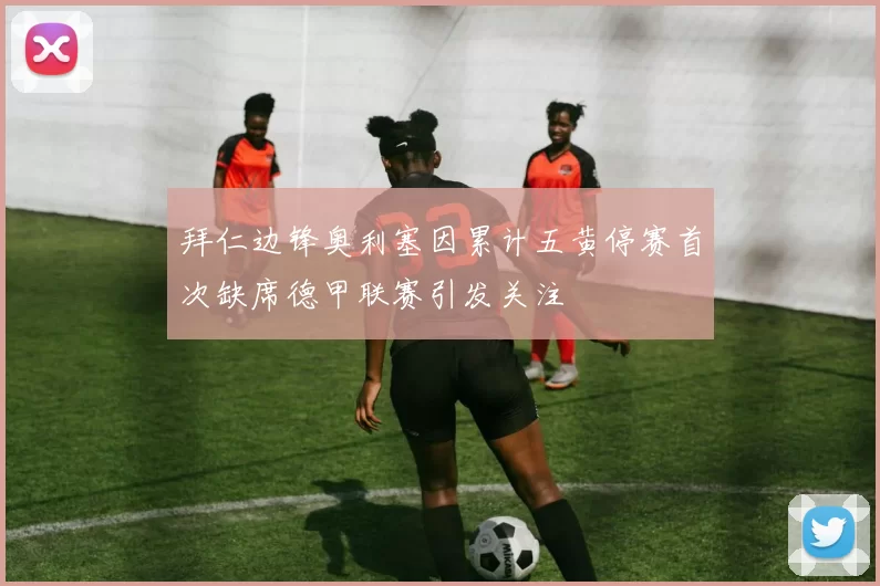 拜仁边锋奥利塞因累计五黄停赛首次缺席德甲联赛引发关注
