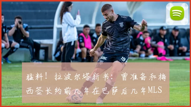 猛料！拉波尔塔新书：曾准备和梅西签长约前几年在巴萨后几年MLS