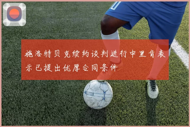 施洛特贝克续约谈判进行中里肯表示已提出优厚合同条件