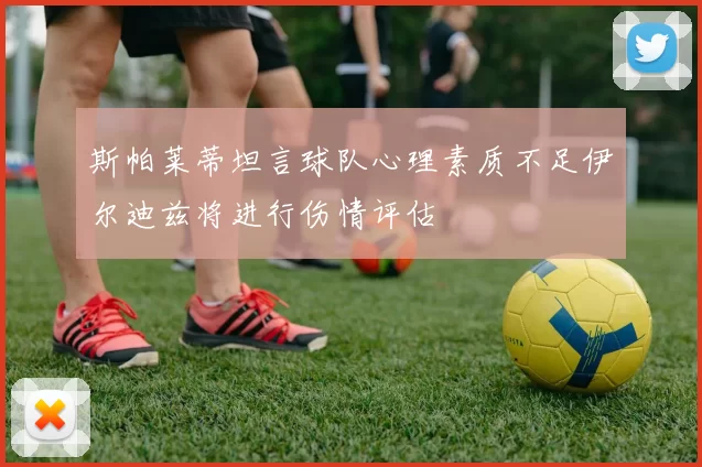 斯帕莱蒂坦言球队心理素质不足伊尔迪兹将进行伤情评估