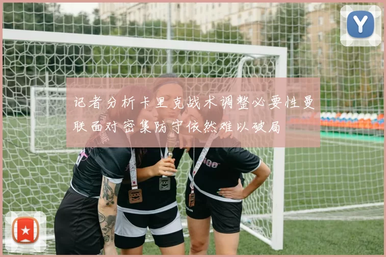 记者分析卡里克战术调整必要性曼联面对密集防守依然难以破局