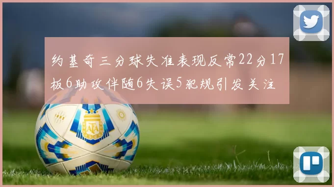 约基奇三分球失准表现反常22分17板6助攻伴随6失误5犯规引发关注