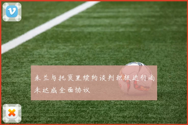 米兰与托莫里续约谈判积极进行尚未达成全面协议