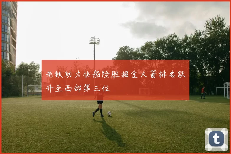 老铁助力快船险胜掘金火箭排名跃升至西部第三位