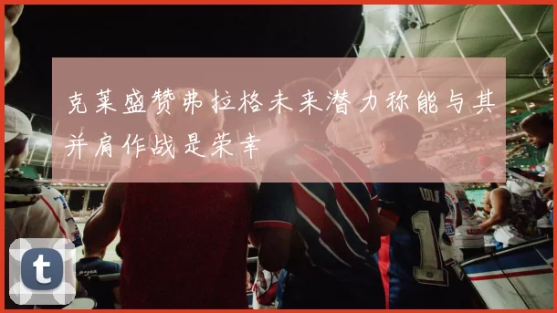 克莱盛赞弗拉格未来潜力称能与其并肩作战是荣幸