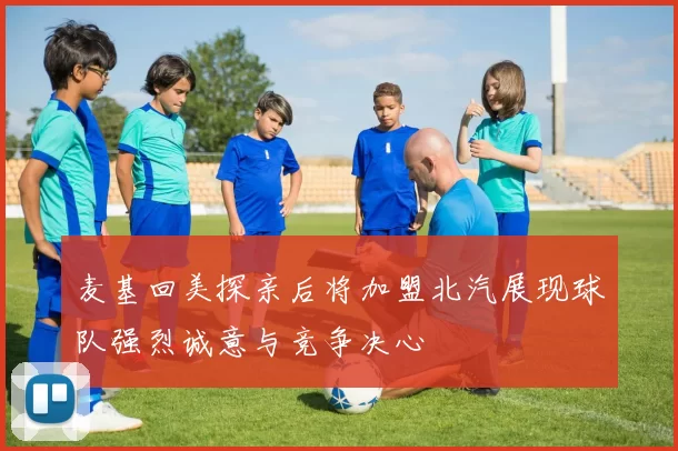麦基回美探亲后将加盟北汽展现球队强烈诚意与竞争决心