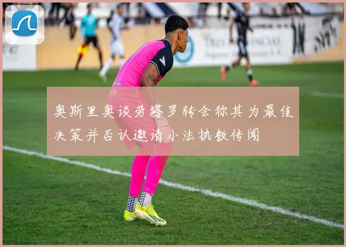 奥斯里奥谈劳塔罗转会称其为最佳决策并否认邀请小法执教传闻