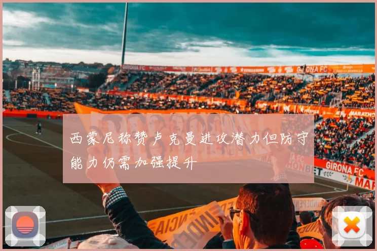 西蒙尼称赞卢克曼进攻潜力但防守能力仍需加强提升