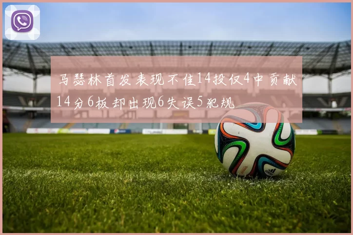 马瑟林首发表现不佳14投仅4中贡献14分6板却出现6失误5犯规
