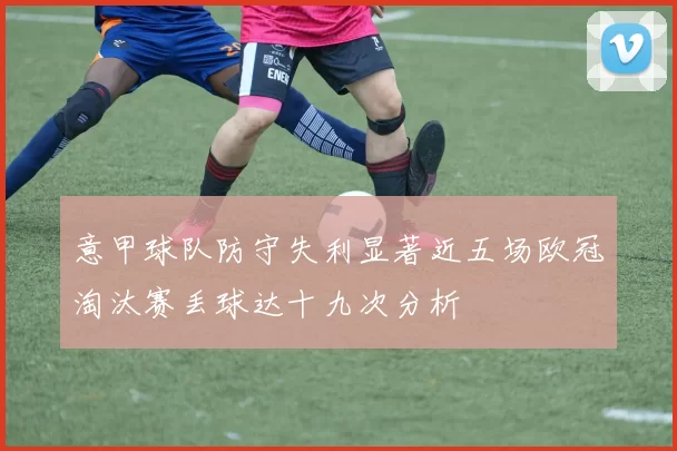意甲球队防守失利显著近五场欧冠淘汰赛丢球达十九次分析