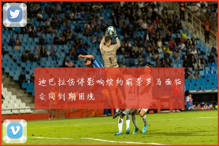迪巴拉伤停影响续约前景罗马面临合同到期困境