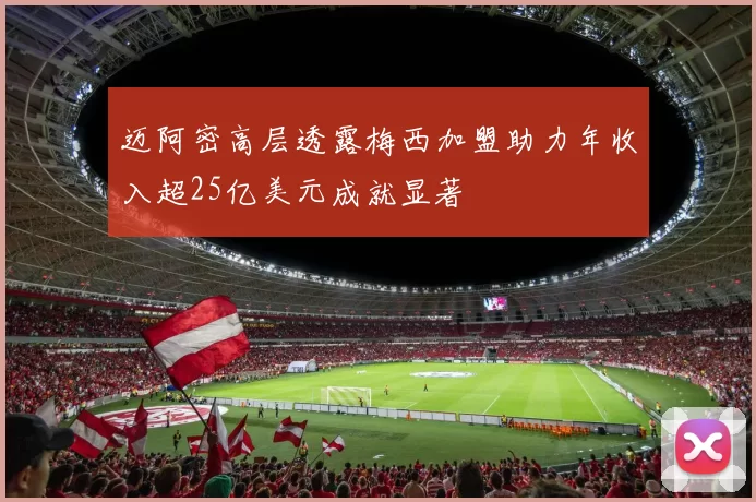 迈阿密高层透露梅西加盟助力年收入超25亿美元成就显著