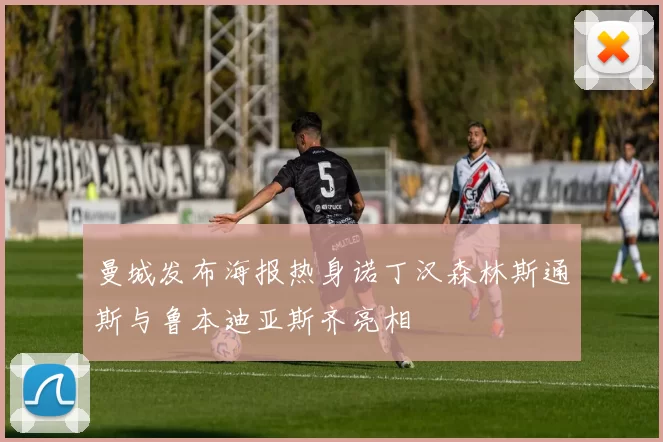 曼城发布海报热身诺丁汉森林斯通斯与鲁本迪亚斯齐亮相