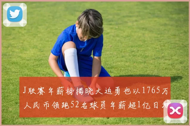 J联赛年薪榜揭晓大迫勇也以1765万人民币领跑52名球员年薪超1亿日元