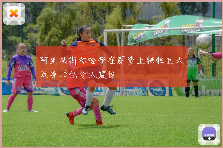 阿里纳斯称哈登在薪资上牺牲巨大放弃15亿令人震惊