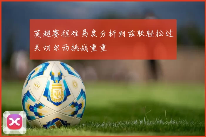 英超赛程难易度分析利兹联轻松过关切尔西挑战重重