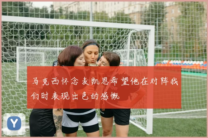 马克西怀念麦凯恩希望他在对阵我们时表现出色的感慨
