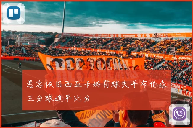 悬念依旧西亚卡姆罚球失手布伦森三分球追平比分