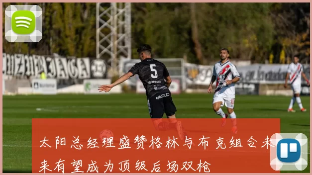 太阳总经理盛赞格林与布克组合未来有望成为顶级后场双枪