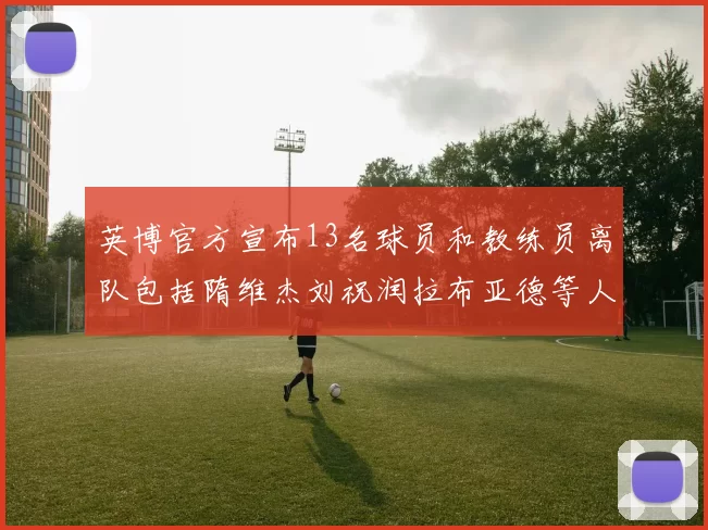 英博官方宣布13名球员和教练员离队包括隋维杰刘祝润拉布亚德等人