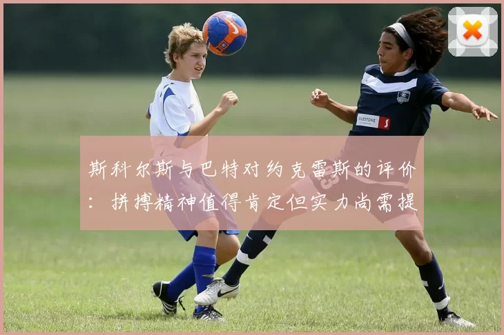 斯科尔斯与巴特对约克雷斯的评价：拼搏精神值得肯定但实力尚需提升